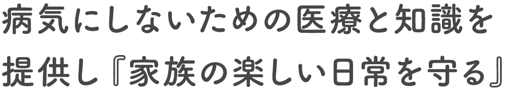 病気にしないための医療と知識を提供し『家族の楽しい日常を守る』