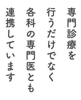 専門診療を行うだけでなく各科の専門医とも連携しています