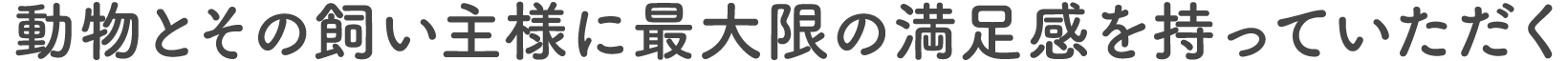 動物とその飼い主様に最大限の満足感を持っていただく