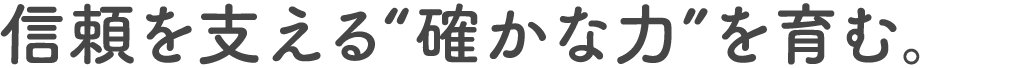 信頼を支える“確かな力”を育む。